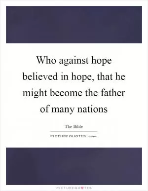Who against hope believed in hope, that he might become the father of many nations Picture Quote #1