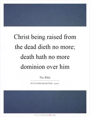 Christ being raised from the dead dieth no more; death hath no more dominion over him Picture Quote #1