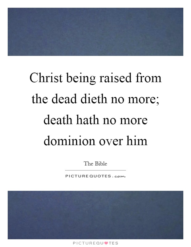 Christ being raised from the dead dieth no more; death hath no more dominion over him Picture Quote #1