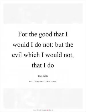 For the good that I would I do not: but the evil which I would not, that I do Picture Quote #1