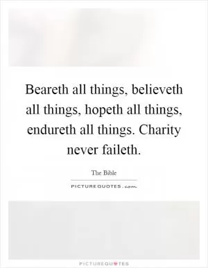Beareth all things, believeth all things, hopeth all things, endureth all things. Charity never faileth Picture Quote #1
