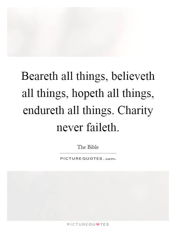 Beareth all things, believeth all things, hopeth all things, endureth all things. Charity never faileth Picture Quote #1