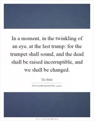 In a moment, in the twinkling of an eye, at the last trump: for the trumpet shall sound, and the dead shall be raised incorruptible, and we shall be changed Picture Quote #1