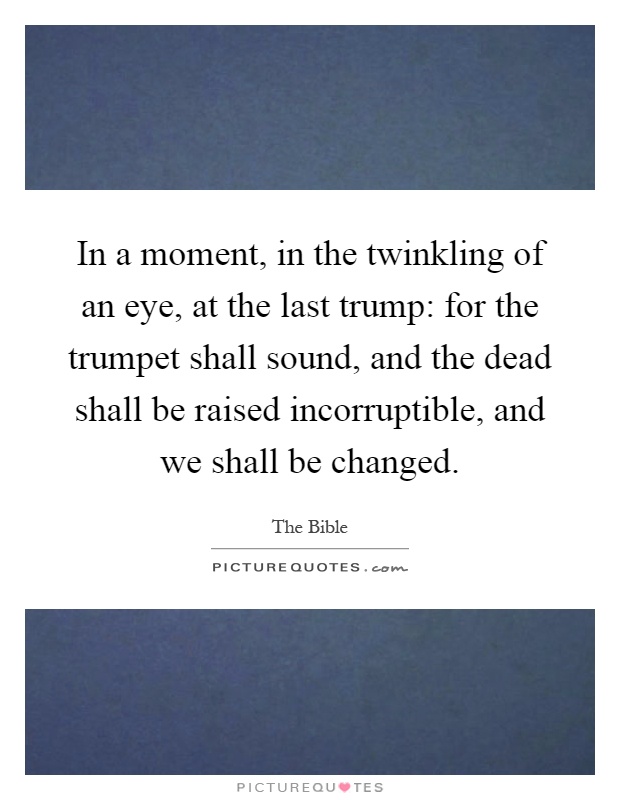 In a moment, in the twinkling of an eye, at the last trump: for the trumpet shall sound, and the dead shall be raised incorruptible, and we shall be changed Picture Quote #1