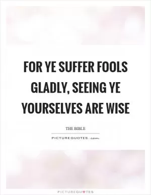 For ye suffer fools gladly, seeing ye yourselves are wise Picture Quote #1