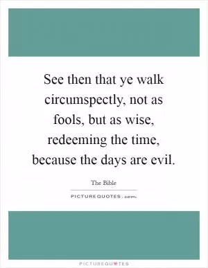 See then that ye walk circumspectly, not as fools, but as wise, redeeming the time, because the days are evil Picture Quote #1