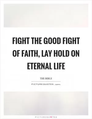 Fight the good fight of faith, lay hold on eternal life Picture Quote #1