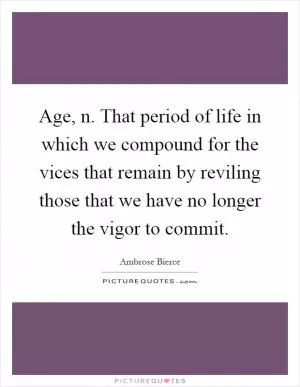 Age, n. That period of life in which we compound for the vices that remain by reviling those that we have no longer the vigor to commit Picture Quote #1