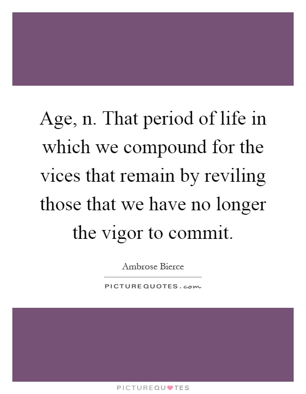 Age, n. That period of life in which we compound for the vices that remain by reviling those that we have no longer the vigor to commit Picture Quote #1