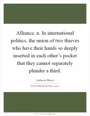 Alliance, n. In international politics, the union of two thieves who have their hands so deeply inserted in each other’s pocket that they cannot separately plunder a third Picture Quote #1