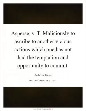 Asperse, v. T. Maliciously to ascribe to another vicious actions which one has not had the temptation and opportunity to commit Picture Quote #1