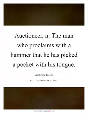 Auctioneer, n. The man who proclaims with a hammer that he has picked a pocket with his tongue Picture Quote #1