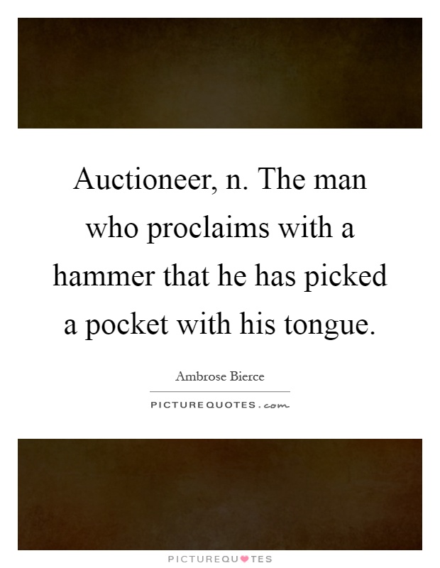 Auctioneer, n. The man who proclaims with a hammer that he has picked a pocket with his tongue Picture Quote #1