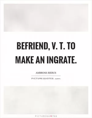 Befriend, v. T. To make an ingrate Picture Quote #1