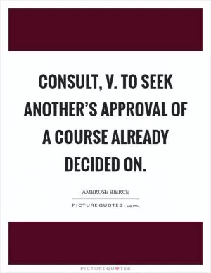 Consult, v. To seek another’s approval of a course already decided on Picture Quote #1