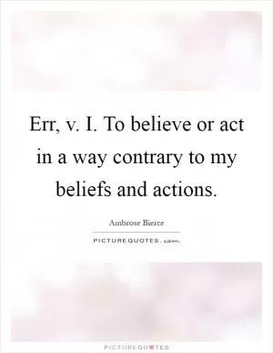 Err, v. I. To believe or act in a way contrary to my beliefs and actions Picture Quote #1