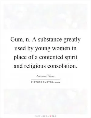 Gum, n. A substance greatly used by young women in place of a contented spirit and religious consolation Picture Quote #1