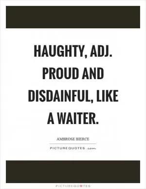 Haughty, adj. Proud and disdainful, like a waiter Picture Quote #1