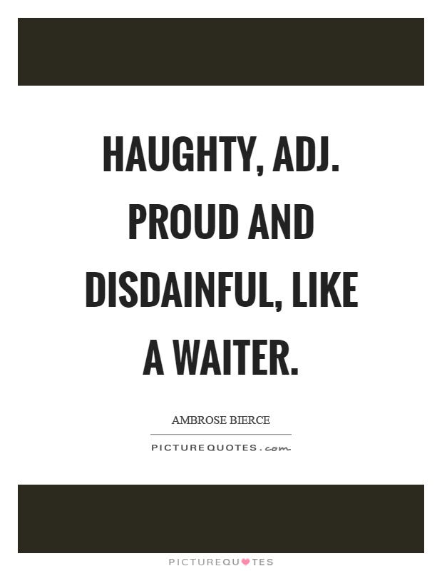 Haughty, adj. Proud and disdainful, like a waiter Picture Quote #1