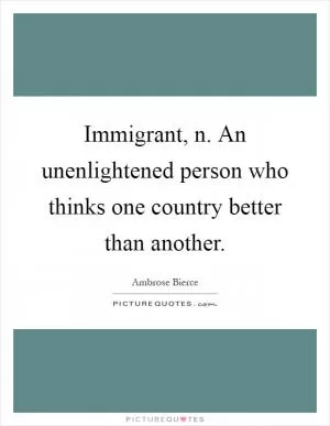 Immigrant, n. An unenlightened person who thinks one country better than another Picture Quote #1