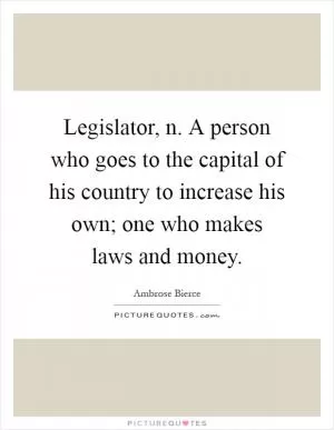 Legislator, n. A person who goes to the capital of his country to increase his own; one who makes laws and money Picture Quote #1