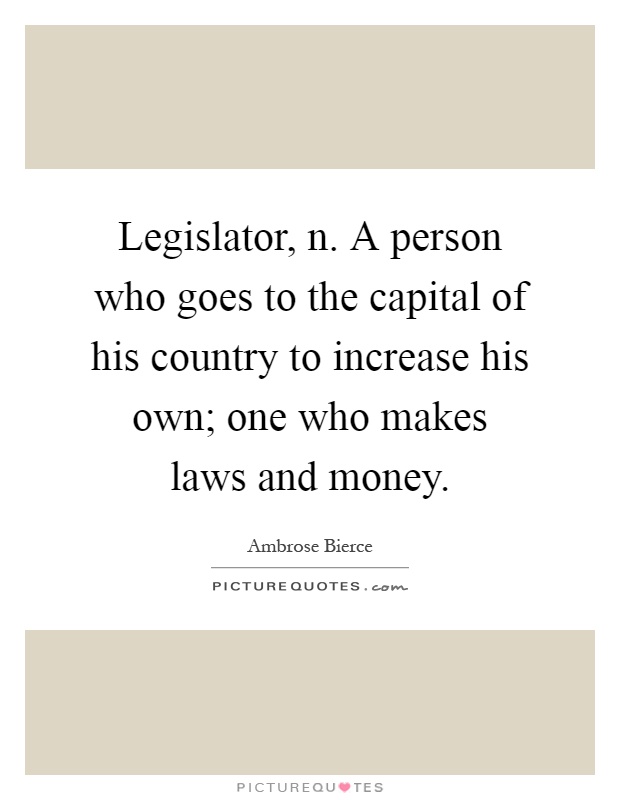 Legislator, n. A person who goes to the capital of his country to increase his own; one who makes laws and money Picture Quote #1