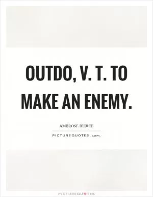Outdo, v. T. To make an enemy Picture Quote #1