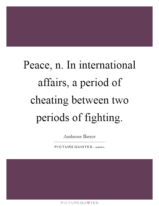Peace, n. In international affairs, a period of cheating between two periods of fighting Picture Quote #1