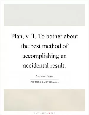 Plan, v. T. To bother about the best method of accomplishing an accidental result Picture Quote #1
