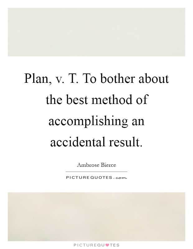 Plan, v. T. To bother about the best method of accomplishing an accidental result Picture Quote #1