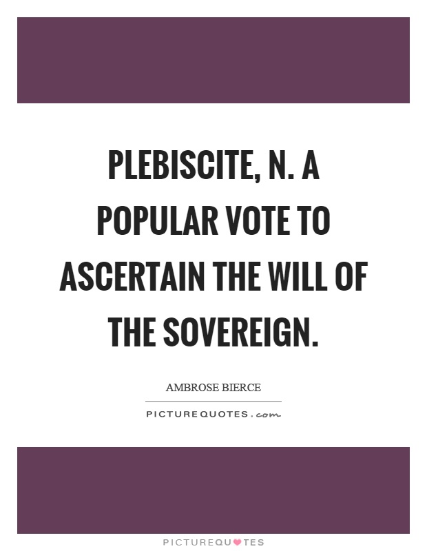 Plebiscite, n. A popular vote to ascertain the will of the sovereign Picture Quote #1