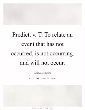Predict, v. T. To relate an event that has not occurred, is not occurring, and will not occur Picture Quote #1