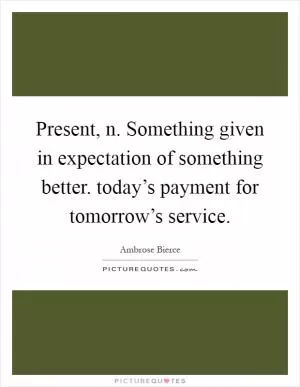 Present, n. Something given in expectation of something better. today’s payment for tomorrow’s service Picture Quote #1