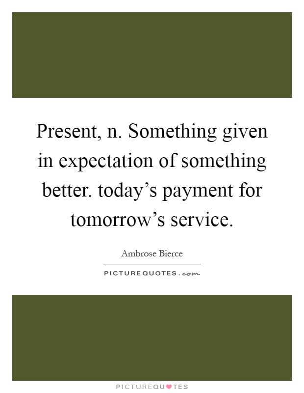 Present, n. Something given in expectation of something better. today's payment for tomorrow's service Picture Quote #1