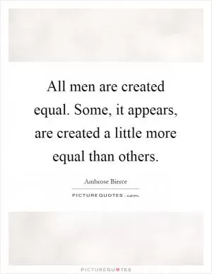 All men are created equal. Some, it appears, are created a little more equal than others Picture Quote #1