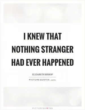 I knew that nothing stranger had ever happened Picture Quote #1