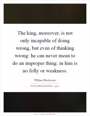 The king, moreover, is not only incapable of doing wrong, but even of thinking wrong: he can never mean to do an improper thing: in him is no folly or weakness Picture Quote #1