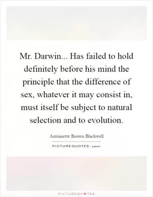 Mr. Darwin... Has failed to hold definitely before his mind the principle that the difference of sex, whatever it may consist in, must itself be subject to natural selection and to evolution Picture Quote #1