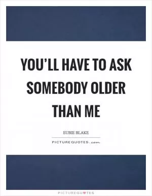 You’ll have to ask somebody older than me Picture Quote #1