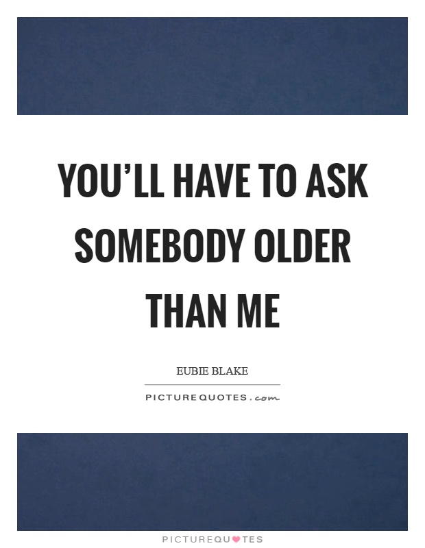 You'll have to ask somebody older than me Picture Quote #1