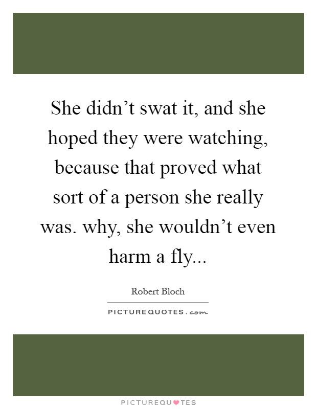 She didn't swat it, and she hoped they were watching, because that proved what sort of a person she really was. why, she wouldn't even harm a fly Picture Quote #1