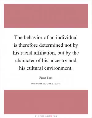 The behavior of an individual is therefore determined not by his racial affiliation, but by the character of his ancestry and his cultural environment Picture Quote #1