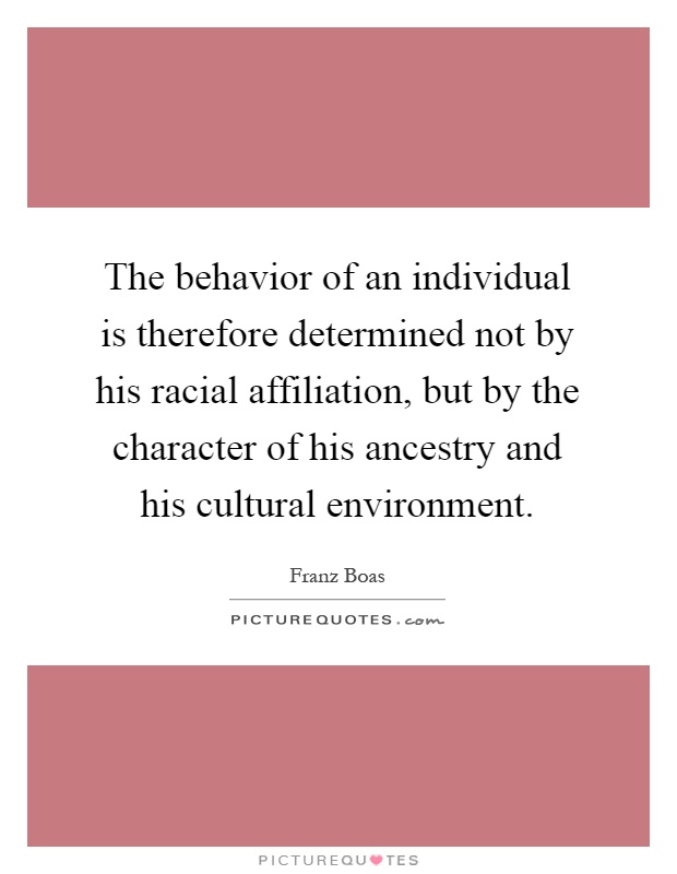 The behavior of an individual is therefore determined not by his racial affiliation, but by the character of his ancestry and his cultural environment Picture Quote #1