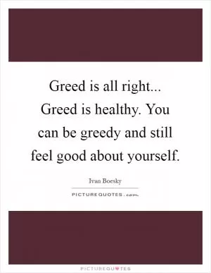 Greed is all right... Greed is healthy. You can be greedy and still feel good about yourself Picture Quote #1