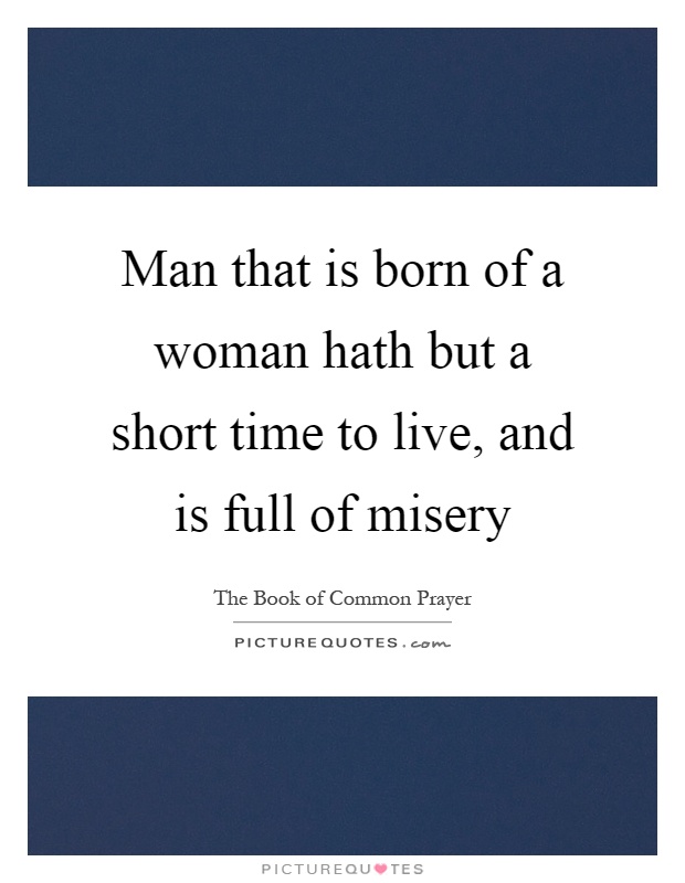 Man that is born of a woman hath but a short time to live, and is full of misery Picture Quote #1
