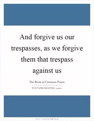 And forgive us our trespasses, as we forgive them that trespass against us Picture Quote #1