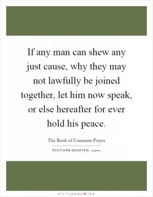If any man can shew any just cause, why they may not lawfully be joined together, let him now speak, or else hereafter for ever hold his peace Picture Quote #1