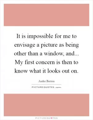 It is impossible for me to envisage a picture as being other than a window, and... My first concern is then to know what it looks out on Picture Quote #1