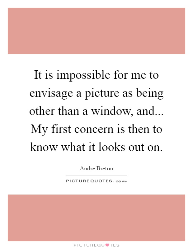 It is impossible for me to envisage a picture as being other than a window, and... My first concern is then to know what it looks out on Picture Quote #1