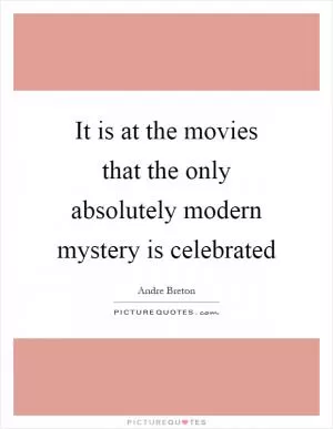 It is at the movies that the only absolutely modern mystery is celebrated Picture Quote #1